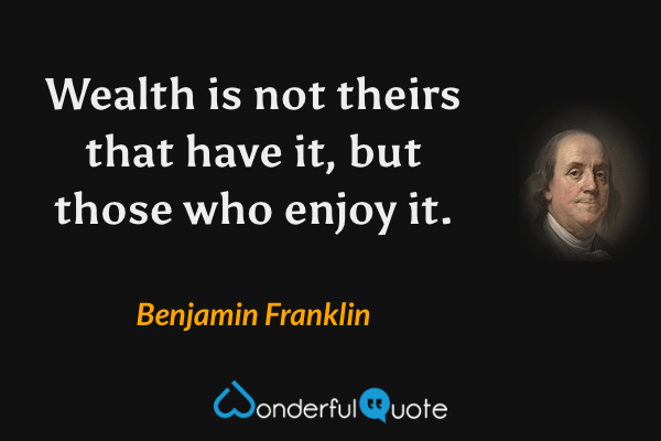 Wealth is not theirs that have it, but those who enjoy it. - Benjamin Franklin quote.
