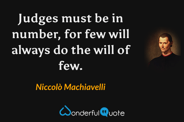 Judges must be in number, for few will always do the will of few. - Niccolò Machiavelli quote.