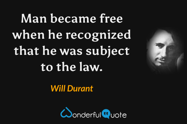 Man became free when he recognized that he was subject to the law. - Will Durant quote.