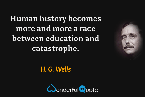 Human history becomes more and more a race between education and catastrophe. - H. G. Wells quote.