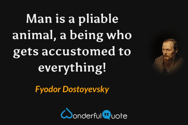 Man is a pliable animal, a being who gets accustomed to everything! - Fyodor Dostoyevsky quote.