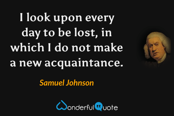 I look upon every day to be lost, in which I do not make a new acquaintance. - Samuel Johnson quote.