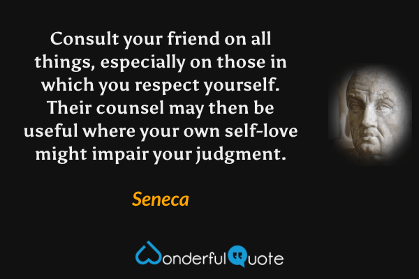 Consult your friend on all things, especially on those in which you respect yourself. Their counsel may then be useful where your own self-love might impair your judgment. - Seneca quote.