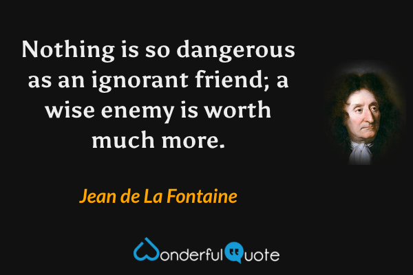 Nothing is so dangerous as an ignorant friend; a wise enemy is worth much more. - Jean de La Fontaine quote.