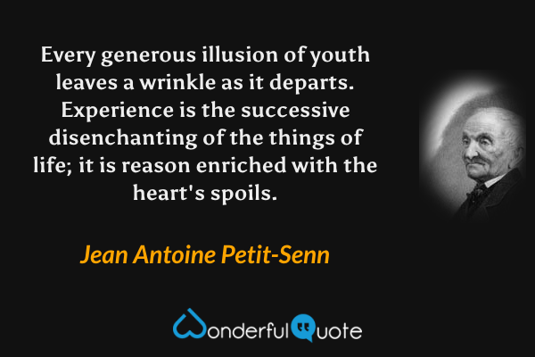 Every generous illusion of youth leaves a wrinkle as it departs. Experience is the successive disenchanting of the things of life; it is reason enriched with the heart's spoils. - Jean Antoine Petit-Senn quote.