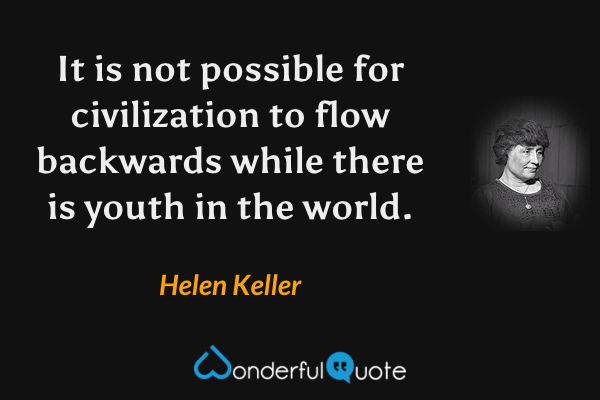 It is not possible for civilization to flow backwards while there is youth in the world. - Helen Keller quote.