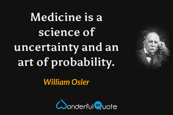 Medicine is a science of uncertainty and an art of probability. - William Osler quote.