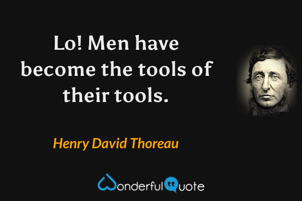 Lo! Men have become the tools of their tools. - Henry David Thoreau quote.