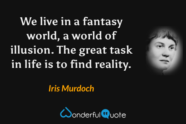 We live in a fantasy world, a world of illusion. The great task in life is to find reality. - Iris Murdoch quote.