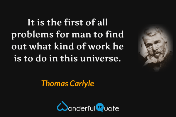 It is the first of all problems for man to find out what kind of work he is to do in this universe. - Thomas Carlyle quote.