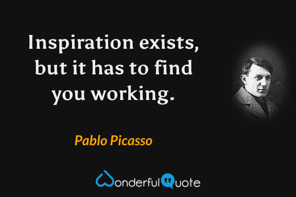 Inspiration exists, but it has to find you working. - Pablo Picasso quote.