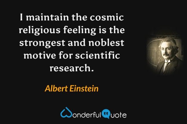 I maintain the cosmic religious feeling is the strongest and noblest motive for scientific research. - Albert Einstein quote.