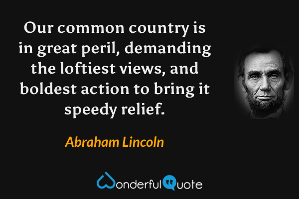 Our common country is in great peril, demanding the loftiest views, and boldest action to bring it speedy relief. - Abraham Lincoln quote.