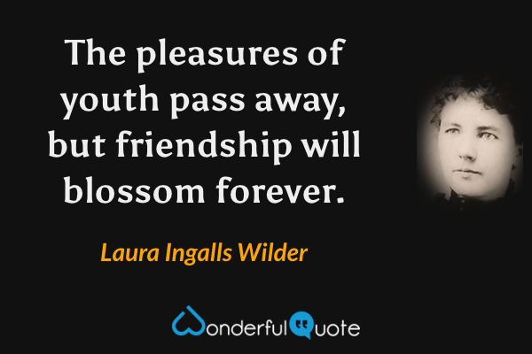 The pleasures of youth pass away, but friendship will blossom forever. - Laura Ingalls Wilder quote.