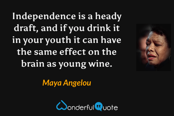 Independence is a heady draft, and if you drink it in your youth it can have the same effect on the brain as young wine. - Maya Angelou quote.