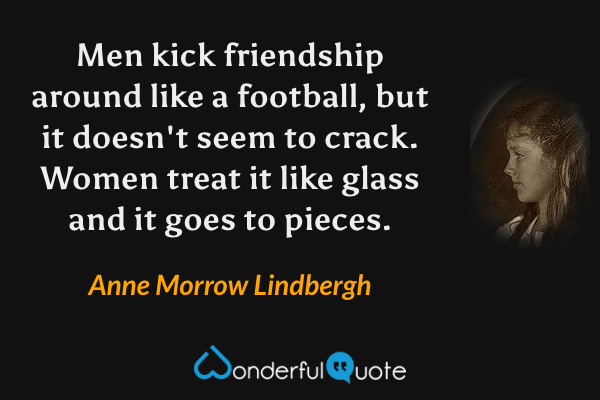 Men kick friendship around like a football, but it doesn't seem to crack. Women treat it like glass and it goes to pieces. - Anne Morrow Lindbergh quote.