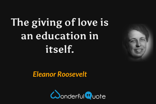The giving of love is an education in itself. - Eleanor Roosevelt quote.