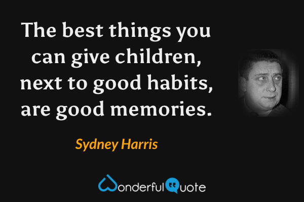 The best things you can give children, next to good habits, are good memories. - Sydney Harris quote.