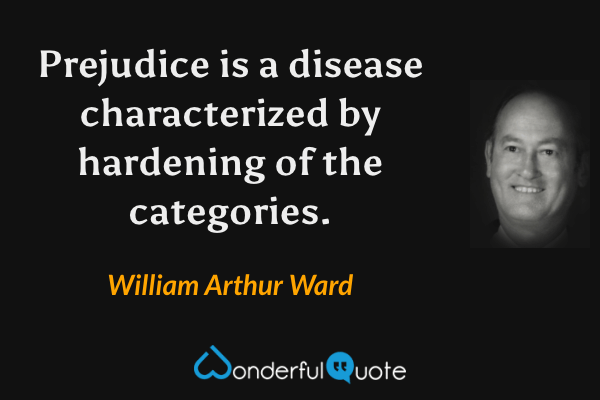 Prejudice is a disease characterized by hardening of the categories. - William Arthur Ward quote.
