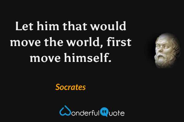 Let him that would move the world, first move himself. - Socrates quote.
