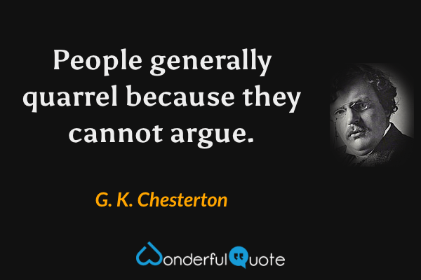 People generally quarrel because they cannot argue. - G. K. Chesterton quote.
