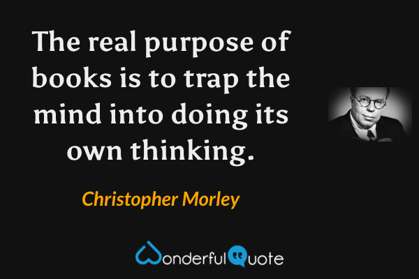 The real purpose of books is to trap the mind into doing its own thinking. - Christopher Morley quote.