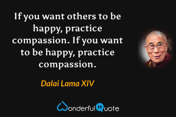 If you want others to be happy, practice compassion. If you want to be happy, practice compassion. - Dalai Lama XIV quote.