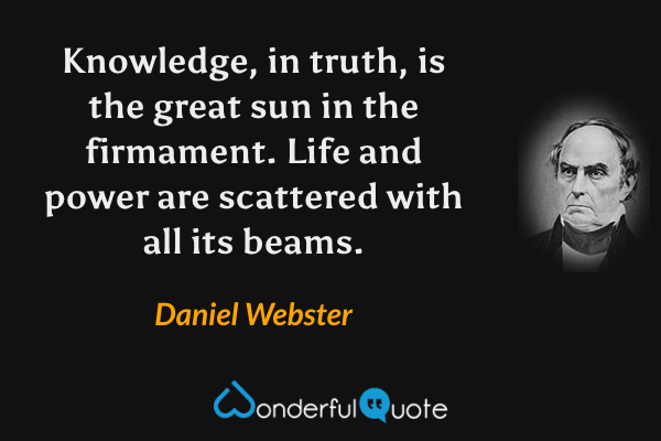 Knowledge, in truth, is the great sun in the firmament. Life and power are scattered with all its beams. - Daniel Webster quote.