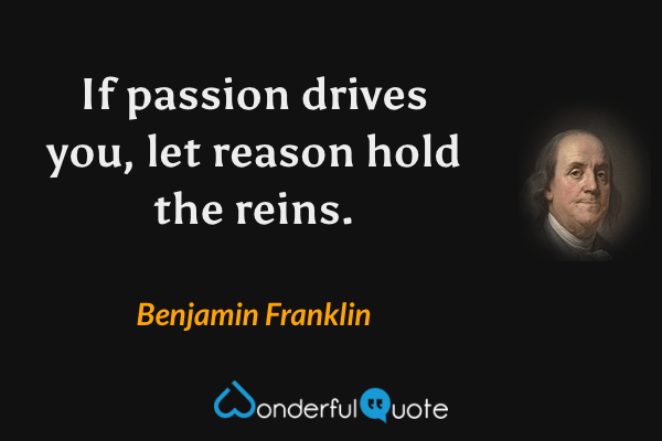 If passion drives you, let reason hold the reins. - Benjamin Franklin quote.