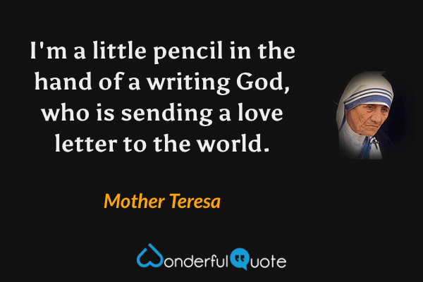 I'm a little pencil in the hand of a writing God, who is sending a love letter to the world. - Mother Teresa quote.