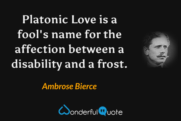 Platonic Love is a fool's name for the affection between a disability and a frost. - Ambrose Bierce quote.