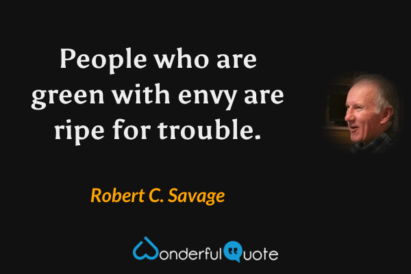 People who are green with envy are ripe for trouble. - Robert C. Savage quote.