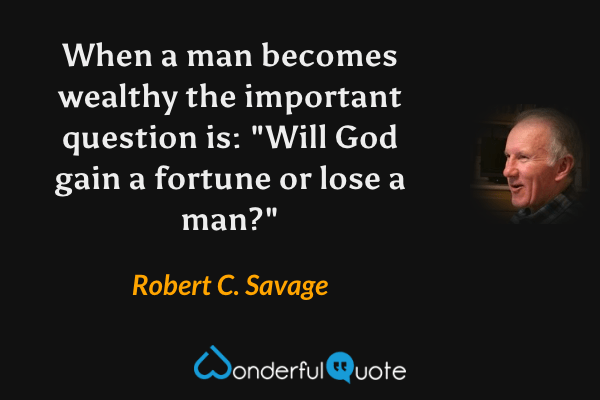 When a man becomes wealthy the important question is: "Will God gain a fortune or lose a man?" - Robert C. Savage quote.