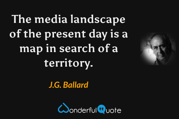 The media landscape of the present day is a map in search of a territory. - J.G. Ballard quote.