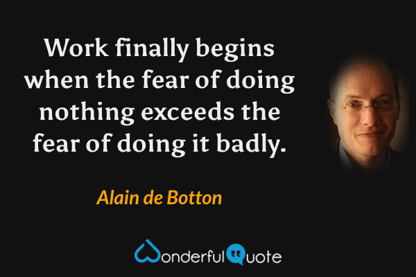 Work finally begins when the fear of doing nothing exceeds the fear of doing it badly. - Alain de Botton quote.