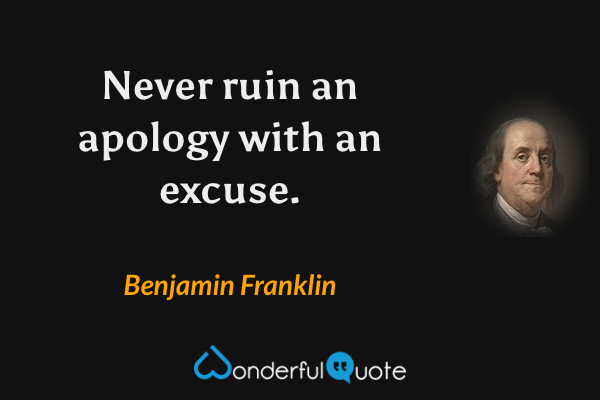 Never ruin an apology with an excuse. - Benjamin Franklin quote.