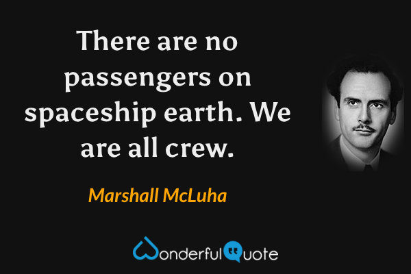 There are no passengers on spaceship earth. We are all crew. - Marshall McLuha quote.