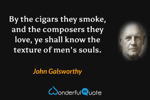 By the cigars they smoke, and the composers they love, ye shall know the texture of men's souls. - John Galsworthy quote.