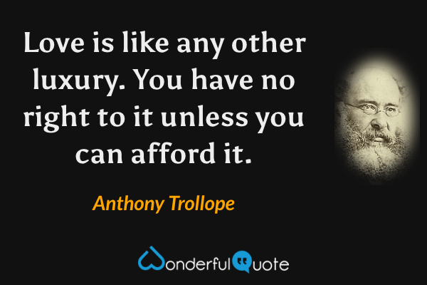 Love is like any other luxury. You have no right to it unless you can afford it. - Anthony Trollope quote.