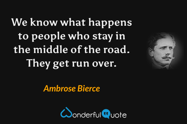 We know what happens to people who stay in the middle of the road. They get run over. - Ambrose Bierce quote.