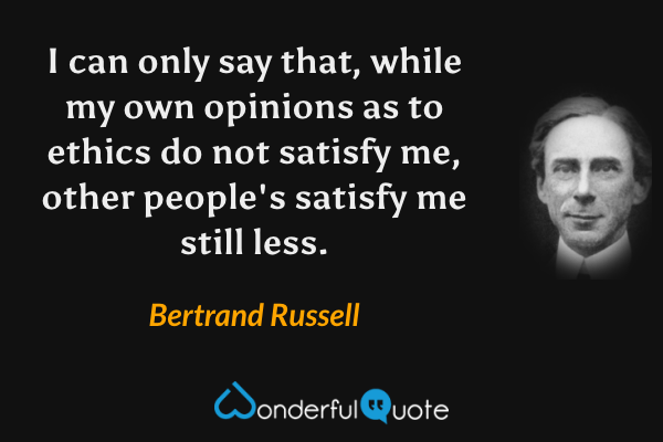 I can only say that, while my own opinions as to ethics do not satisfy me, other people's satisfy me still less. - Bertrand Russell quote.