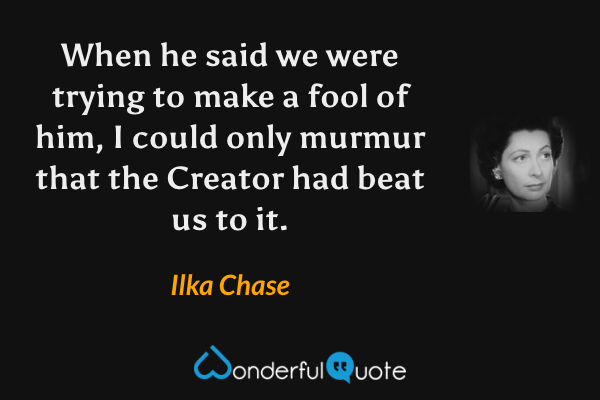 When he said we were trying to make a fool of him, I could only murmur that the Creator had beat us to it. - Ilka Chase quote.