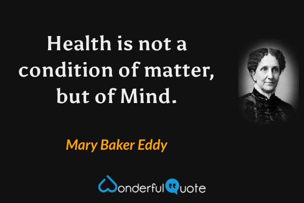 Health is not a condition of matter, but of Mind. - Mary Baker Eddy quote.