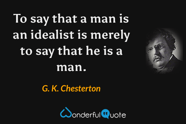 To say that a man is an idealist is merely to say that he is a man. - G. K. Chesterton quote.