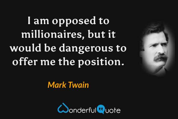 I am opposed to millionaires, but it would be dangerous to offer me the position. - Mark Twain quote.