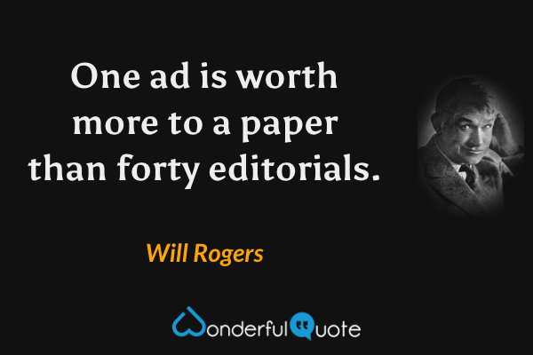 One ad is worth more to a paper than forty editorials. - Will Rogers quote.