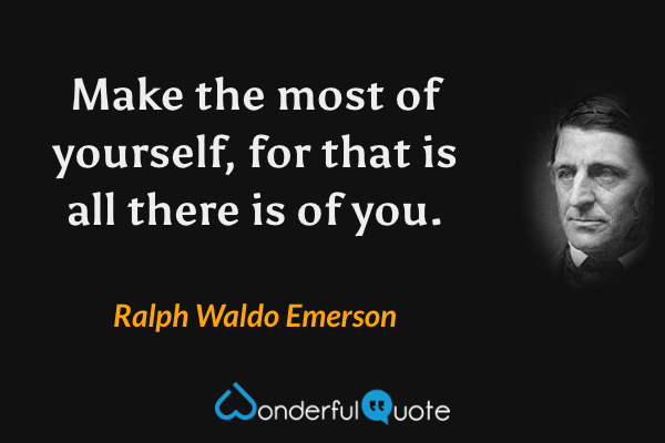 Make the most of yourself, for that is all there is of you. - Ralph Waldo Emerson quote.