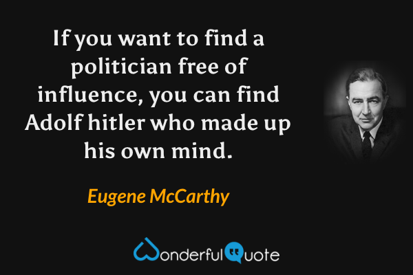 If you want to find a politician free of influence, you can find Adolf hitler who made up his own mind. - Eugene McCarthy quote.