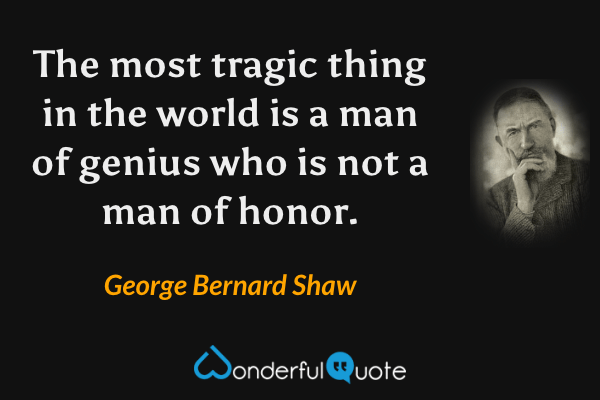 The most tragic thing in the world is a man of genius who is not a man of honor. - George Bernard Shaw quote.