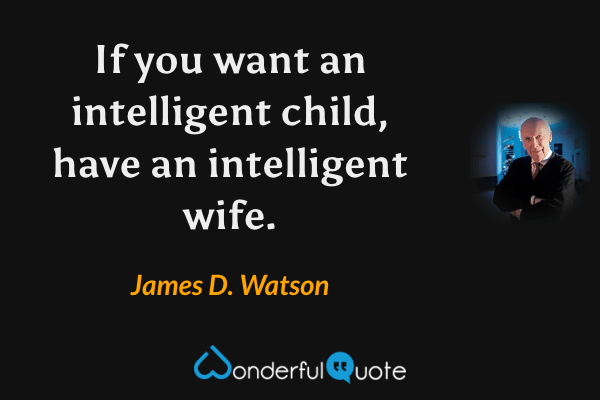 If you want an intelligent child, have an intelligent wife. - James D. Watson quote.
